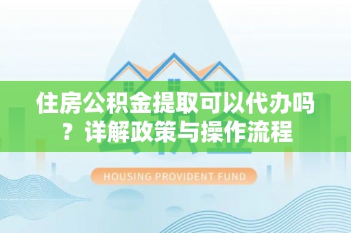 滦平住房公积金提取可以代办吗？详解政策与操作流程