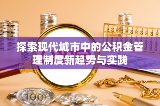 滦平探索现代城市中的公积金管理制度新趋势与实践