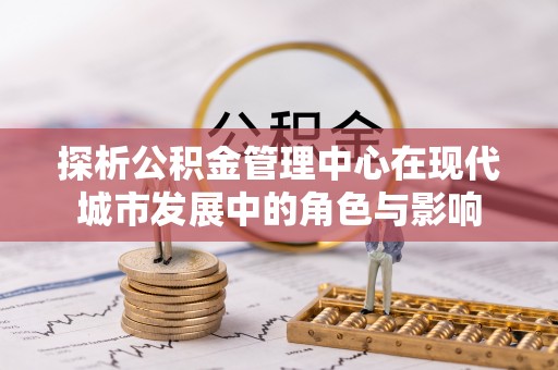 滦平探析公积金管理中心在现代城市发展中的角色与影响