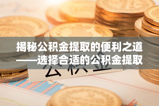 滦平揭秘公积金提取的便利之道——选择合适的公积金提取代办公司是关键