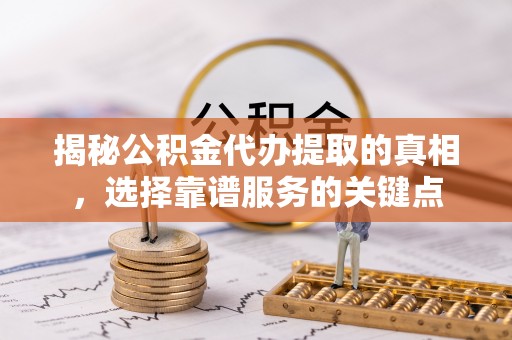 滦平揭秘公积金代办提取的真相，选择靠谱服务的关键点