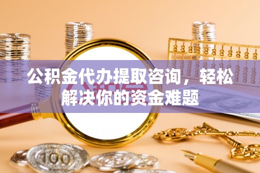 滦平公积金代办提取咨询，轻松解决你的资金难题