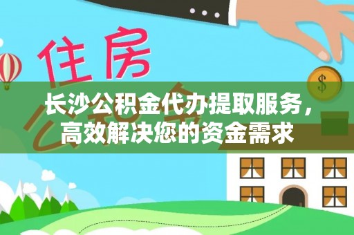 滦平长沙公积金代办提取服务，高效解决您的资金需求