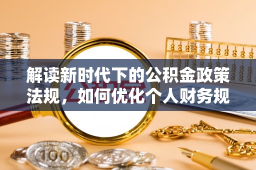 滦平解读新时代下的公积金政策法规，如何优化个人财务规划
