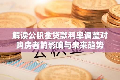 滦平解读公积金贷款利率调整对购房者的影响与未来趋势