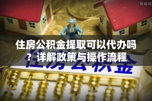 滦平住房公积金提取可以代办吗？详解政策与操作流程
