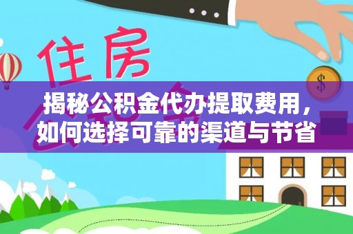 滦平揭秘公积金代办提取费用，如何选择可靠的渠道与节省成本
