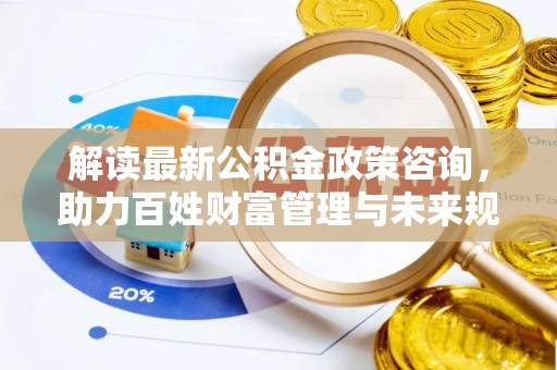 滦平解读最新公积金政策咨询，助力百姓财富管理与未来规划