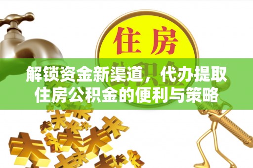 滦平解锁资金新渠道，代办提取住房公积金的便利与策略