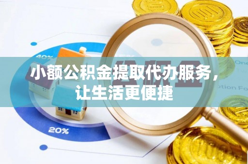 滦平小额公积金提取代办服务，让生活更便捷