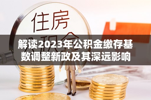 滦平解读2023年公积金缴存基数调整新政及其深远影响