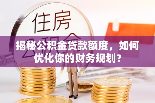 滦平揭秘公积金贷款额度，如何优化你的财务规划？