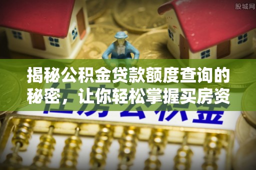 滦平揭秘公积金贷款额度查询的秘密，让你轻松掌握买房资金规划