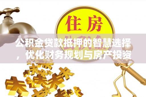 滦平公积金贷款抵押的智慧选择，优化财务规划与房产投资