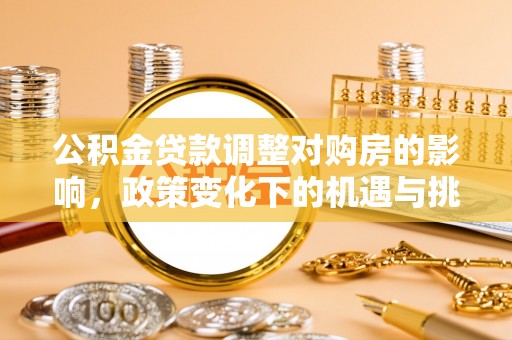 滦平公积金贷款调整对购房的影响，政策变化下的机遇与挑战
