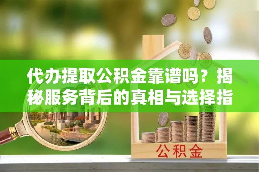 滦平代办提取公积金靠谱吗？揭秘服务背后的真相与选择指南