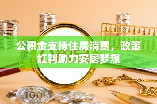 滦平公积金支持住房消费，政策红利助力安居梦想