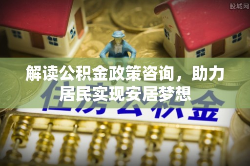 滦平解读公积金政策咨询，助力居民实现安居梦想