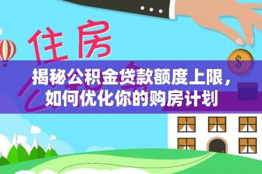 滦平揭秘公积金贷款额度上限，如何优化你的购房计划