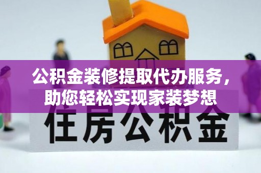 滦平公积金装修提取代办服务，助您轻松实现家装梦想