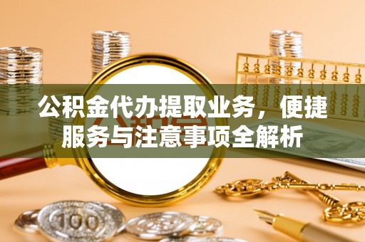 滦平公积金代办提取业务，便捷服务与注意事项全解析