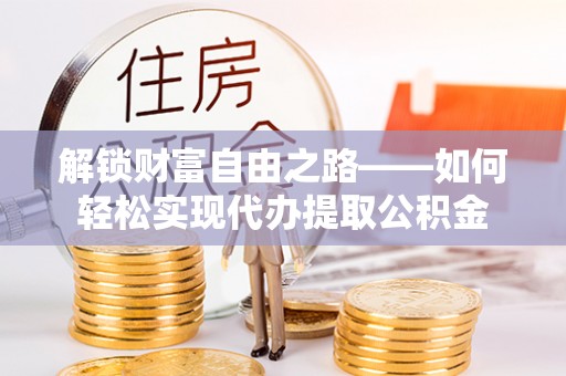 滦平解锁财富自由之路——如何轻松实现代办提取公积金
