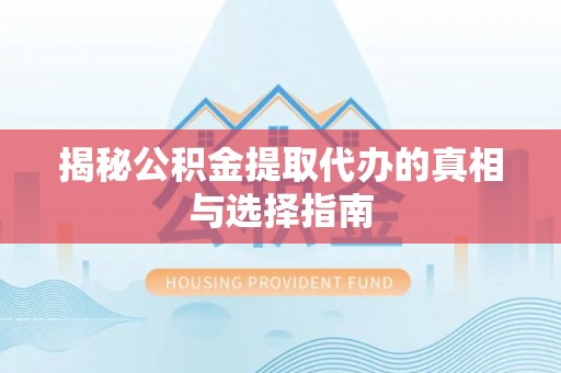 滦平揭秘公积金提取代办的真相与选择指南
