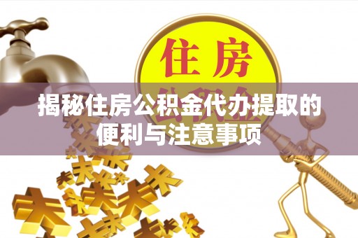 滦平揭秘住房公积金代办提取的便利与注意事项
