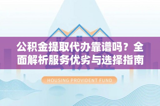 滦平公积金提取代办靠谱吗？全面解析服务优劣与选择指南