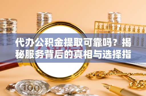滦平代办公积金提取可靠吗？揭秘服务背后的真相与选择指南