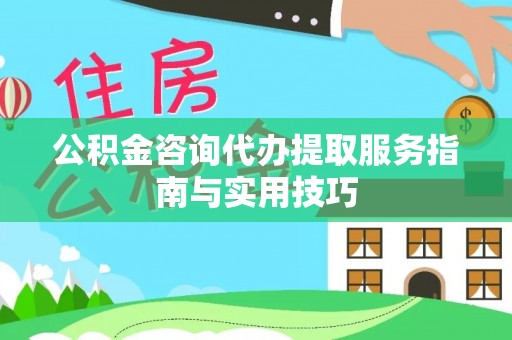 滦平公积金咨询代办提取服务指南与实用技巧