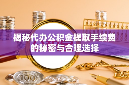 滦平揭秘代办公积金提取手续费的秘密与合理选择