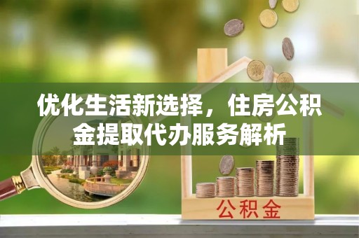 滦平优化生活新选择，住房公积金提取代办服务解析