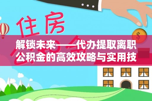 滦平解锁未来——代办提取离职公积金的高效攻略与实用技巧