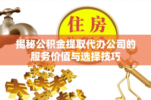滦平揭秘公积金提取代办公司的服务价值与选择技巧