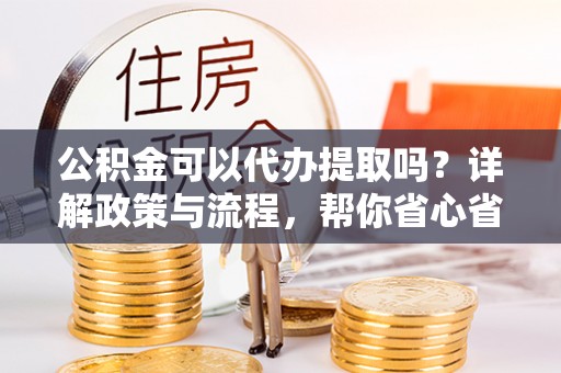 滦平公积金可以代办提取吗？详解政策与流程，帮你省心省力