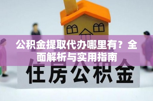 滦平公积金提取代办哪里有？全面解析与实用指南