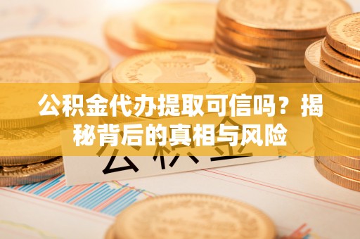 滦平公积金代办提取可信吗？揭秘背后的真相与风险