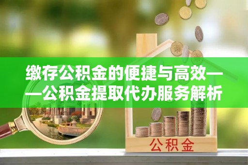 滦平缴存公积金的便捷与高效——公积金提取代办服务解析