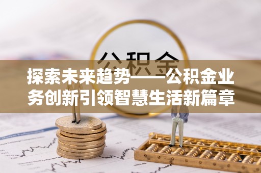 滦平探索未来趋势——公积金业务创新引领智慧生活新篇章
