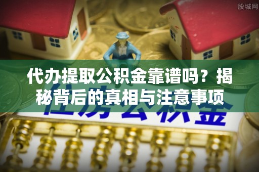 滦平代办提取公积金靠谱吗？揭秘背后的真相与注意事项