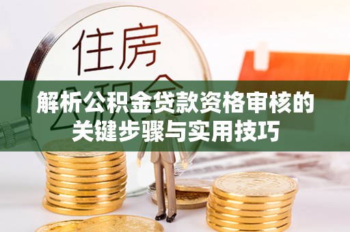 滦平解析公积金贷款资格审核的关键步骤与实用技巧