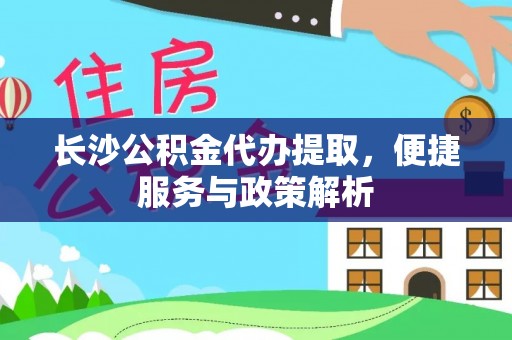 滦平长沙公积金代办提取，便捷服务与政策解析