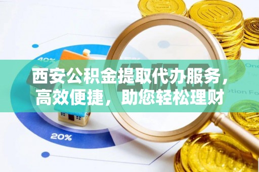 滦平西安公积金提取代办服务，高效便捷，助您轻松理财