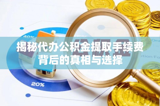滦平揭秘代办公积金提取手续费背后的真相与选择