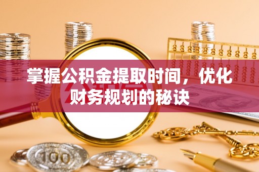 滦平掌握公积金提取时间，优化财务规划的秘诀