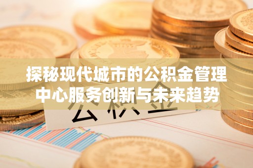 滦平探秘现代城市的公积金管理中心服务创新与未来趋势