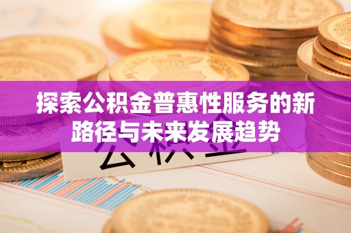 滦平探索公积金普惠性服务的新路径与未来发展趋势