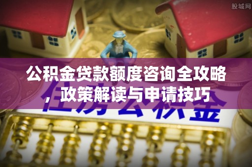 滦平公积金贷款额度咨询全攻略，政策解读与申请技巧