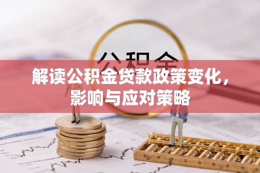 滦平解读公积金贷款政策变化，影响与应对策略